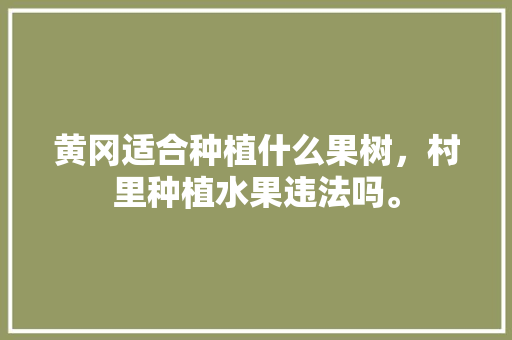 黄冈适合种植什么果树，村里种植水果违法吗。 黄冈适合种植什么果树，村里种植水果违法吗。 畜牧养殖