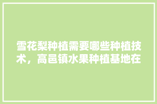 雪花梨种植需要哪些种植技术，高邑镇水果种植基地在哪里。 雪花梨种植需要哪些种植技术，高邑镇水果种植基地在哪里。 家禽养殖