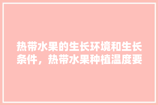 热带水果的生长环境和生长条件，热带水果种植温度要求。 热带水果的生长环境和生长条件，热带水果种植温度要求。 畜牧养殖