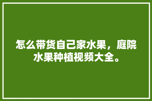 怎么带货自己家水果，庭院水果种植视频大全。 怎么带货自己家水果，庭院水果种植视频大全。 土壤施肥