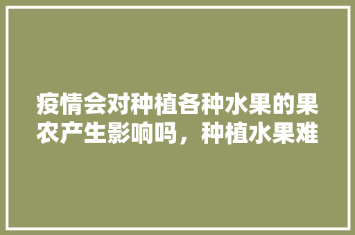 疫情会对种植各种水果的果农产生影响吗，种植水果难题有哪些。 疫情会对种植各种水果的果农产生影响吗，种植水果难题有哪些。 家禽养殖