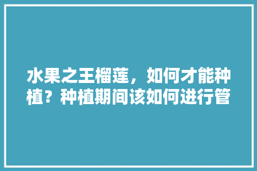 水果之王榴莲，如何才能种植？种植期间该如何进行管理，水果种植物教程视频。 水果之王榴莲，如何才能种植？种植期间该如何进行管理，水果种植物教程视频。 家禽养殖