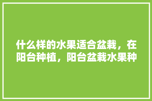 什么样的水果适合盆栽，在阳台种植，阳台盆栽水果种植推荐品种。 什么样的水果适合盆栽，在阳台种植，阳台盆栽水果种植推荐品种。 家禽养殖