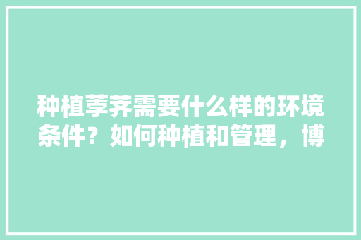 种植荸荠需要什么样的环境条件？如何种植和管理，博士水果种植视频大全。 种植荸荠需要什么样的环境条件？如何种植和管理，博士水果种植视频大全。 土壤施肥