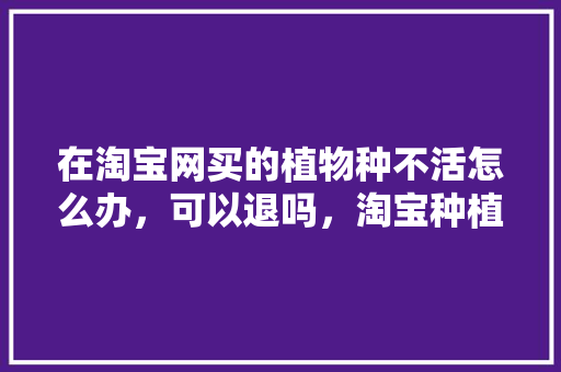 在淘宝网买的植物种不活怎么办，可以退吗，淘宝种植水果怎么退钱啊。 在淘宝网买的植物种不活怎么办，可以退吗，淘宝种植水果怎么退钱啊。 蔬菜种植