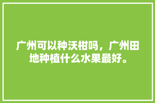 广州可以种沃柑吗，广州田地种植什么水果最好。 广州可以种沃柑吗，广州田地种植什么水果最好。 家禽养殖