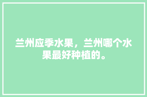 兰州应季水果，兰州哪个水果最好种植的。 兰州应季水果，兰州哪个水果最好种植的。 蔬菜种植