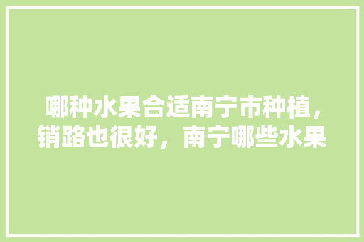 哪种水果合适南宁市种植，销路也很好，南宁哪些水果好种植的。 哪种水果合适南宁市种植，销路也很好，南宁哪些水果好种植的。 土壤施肥