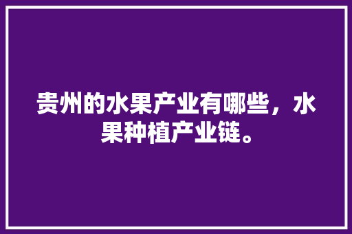 贵州的水果产业有哪些，水果种植产业链。 贵州的水果产业有哪些，水果种植产业链。 家禽养殖