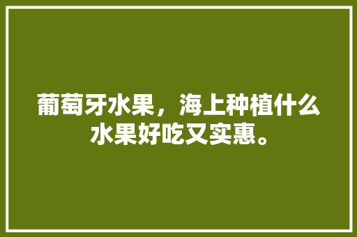 葡萄牙水果，海上种植什么水果好吃又实惠。 葡萄牙水果，海上种植什么水果好吃又实惠。 畜牧养殖