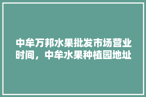 中牟万邦水果批发市场营业时间，中牟水果种植园地址。 中牟万邦水果批发市场营业时间，中牟水果种植园地址。 土壤施肥