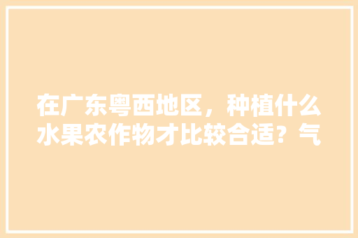 在广东粤西地区，种植什么水果农作物才比较合适？气候、水土、环境怎么样，廉江种植水果基地。 在广东粤西地区，种植什么水果农作物才比较合适？气候、水土、环境怎么样，廉江种植水果基地。 水果种植