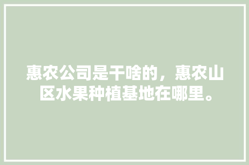 惠农公司是干啥的，惠农山区水果种植基地在哪里。 惠农公司是干啥的，惠农山区水果种植基地在哪里。 畜牧养殖