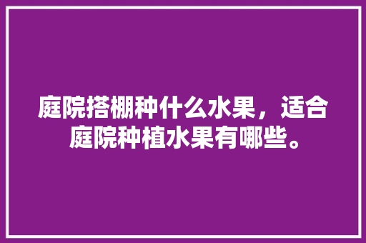 庭院搭棚种什么水果，适合庭院种植水果有哪些。 庭院搭棚种什么水果，适合庭院种植水果有哪些。 畜牧养殖