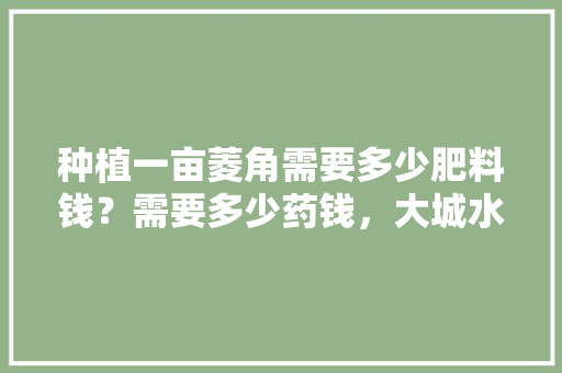 种植一亩菱角需要多少肥料钱？需要多少药钱，大城水果种植基地。 种植一亩菱角需要多少肥料钱？需要多少药钱，大城水果种植基地。 土壤施肥