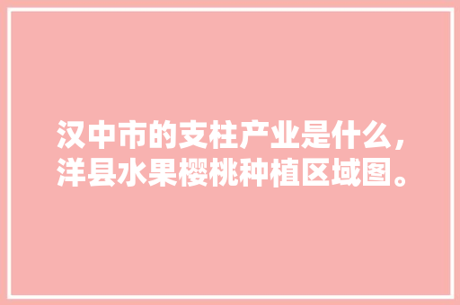 汉中市的支柱产业是什么，洋县水果樱桃种植区域图。 汉中市的支柱产业是什么，洋县水果樱桃种植区域图。 畜牧养殖