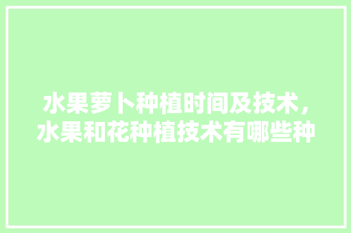 水果萝卜种植时间及技术，水果和花种植技术有哪些种类。 水果萝卜种植时间及技术，水果和花种植技术有哪些种类。 畜牧养殖