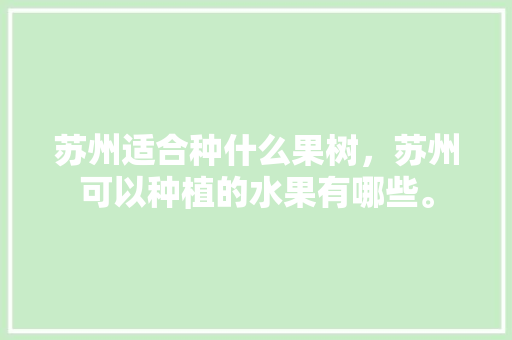 苏州适合种什么果树，苏州可以种植的水果有哪些。 苏州适合种什么果树，苏州可以种植的水果有哪些。 土壤施肥