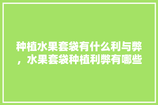 种植水果套袋有什么利与弊，水果套袋种植利弊有哪些。 种植水果套袋有什么利与弊，水果套袋种植利弊有哪些。 畜牧养殖