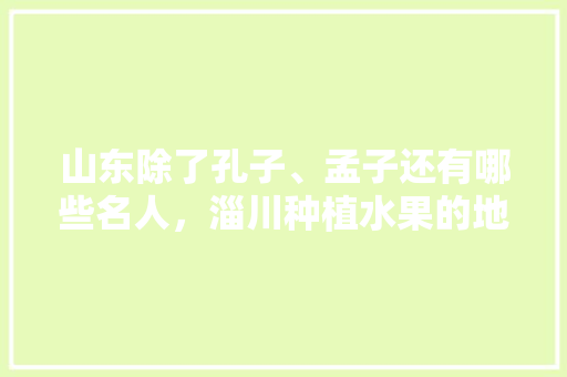 山东除了孔子、孟子还有哪些名人，淄川种植水果的地方。 山东除了孔子、孟子还有哪些名人，淄川种植水果的地方。 土壤施肥