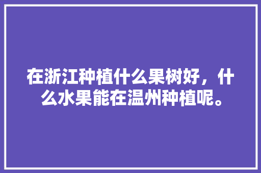 在浙江种植什么果树好，什么水果能在温州种植呢。 在浙江种植什么果树好，什么水果能在温州种植呢。 家禽养殖