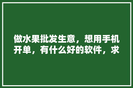 做水果批发生意，想用手机开单，有什么好的软件，求推荐，种植水果行情网站有哪些。 做水果批发生意，想用手机开单，有什么好的软件，求推荐，种植水果行情网站有哪些。 畜牧养殖