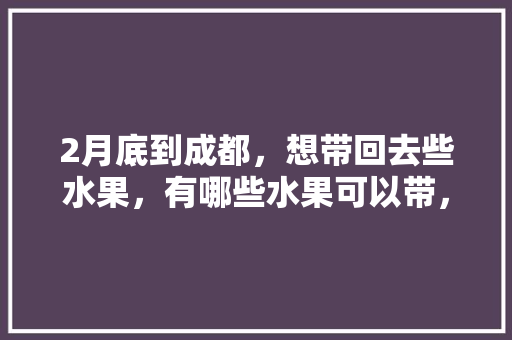 2月底到成都，想带回去些水果，有哪些水果可以带，阿克苏水果橘子种植基地在哪里。 2月底到成都，想带回去些水果，有哪些水果可以带，阿克苏水果橘子种植基地在哪里。 家禽养殖