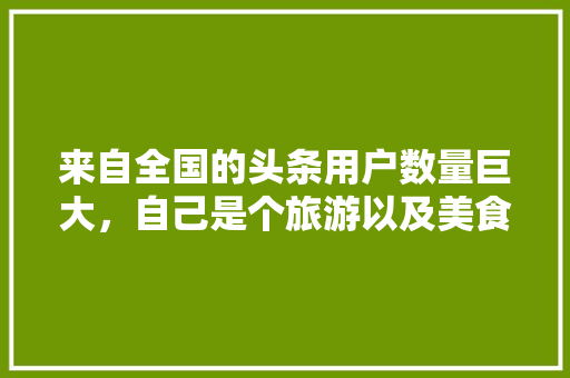 来自全国的头条用户数量巨大，自己是个旅游以及美食爱好者，你的家乡的特色小吃都有哪些，平度水果辣椒种植时间表。 来自全国的头条用户数量巨大，自己是个旅游以及美食爱好者，你的家乡的特色小吃都有哪些，平度水果辣椒种植时间表。 家禽养殖