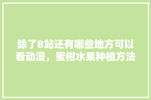 除了B站还有哪些地方可以看动漫，蜜柑水果种植方法视频教程。 除了B站还有哪些地方可以看动漫，蜜柑水果种植方法视频教程。 家禽养殖