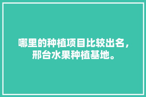 哪里的种植项目比较出名，邢台水果种植基地。 哪里的种植项目比较出名，邢台水果种植基地。 蔬菜种植