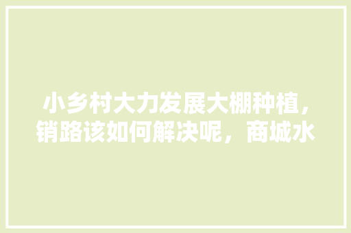 小乡村大力发展大棚种植，销路该如何解决呢，商城水果种植基地。 小乡村大力发展大棚种植，销路该如何解决呢，商城水果种植基地。 畜牧养殖