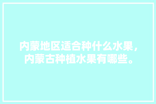 内蒙地区适合种什么水果，内蒙古种植水果有哪些。 内蒙地区适合种什么水果，内蒙古种植水果有哪些。 蔬菜种植