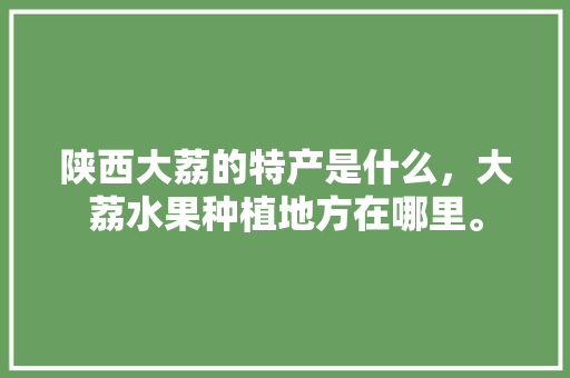 陕西大荔的特产是什么，大荔水果种植地方在哪里。 陕西大荔的特产是什么，大荔水果种植地方在哪里。 家禽养殖