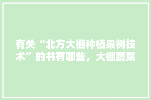 有关“北方大棚种植果树技术”的书有哪些，大棚蔬菜种植书籍。 有关“北方大棚种植果树技术”的书有哪些，大棚蔬菜种植书籍。 家禽养殖