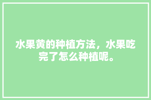 水果黄的种植方法，水果吃完了怎么种植呢。 水果黄的种植方法，水果吃完了怎么种植呢。 畜牧养殖