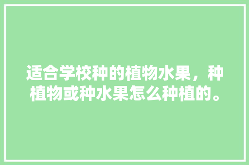 适合学校种的植物水果，种植物或种水果怎么种植的。 适合学校种的植物水果，种植物或种水果怎么种植的。 蔬菜种植