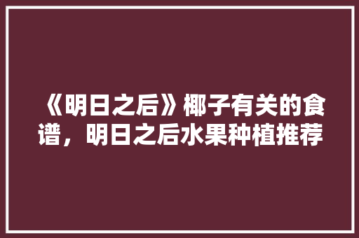 《明日之后》椰子有关的食谱，明日之后水果种植推荐图。 《明日之后》椰子有关的食谱，明日之后水果种植推荐图。 家禽养殖