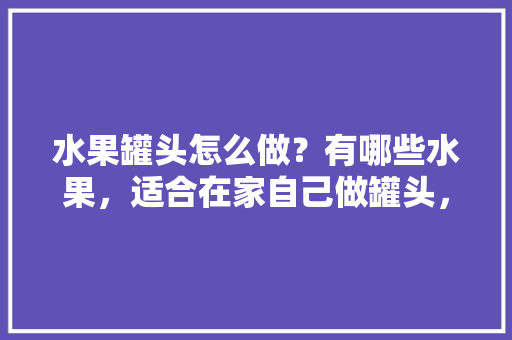 水果罐头怎么做？有哪些水果，适合在家自己做罐头，夏季水果自制家庭种植方法。 水果罐头怎么做？有哪些水果，适合在家自己做罐头，夏季水果自制家庭种植方法。 土壤施肥