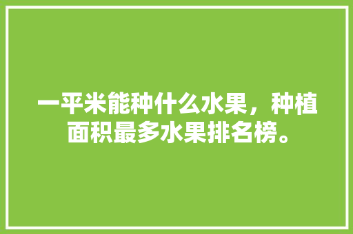 一平米能种什么水果，种植面积最多水果排名榜。 一平米能种什么水果，种植面积最多水果排名榜。 家禽养殖