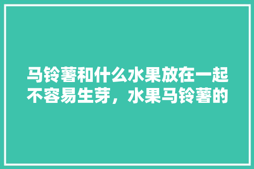 马铃薯和什么水果放在一起不容易生芽，水果马铃薯的种植技术与管理。 马铃薯和什么水果放在一起不容易生芽，水果马铃薯的种植技术与管理。 家禽养殖