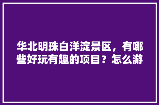 华北明珠白洋淀景区，有哪些好玩有趣的项目？怎么游玩才划算，水果莲蓬种植技术视频教程。 华北明珠白洋淀景区，有哪些好玩有趣的项目？怎么游玩才划算，水果莲蓬种植技术视频教程。 水果种植