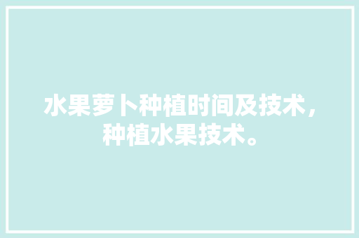 水果萝卜种植时间及技术，种植水果技术。 水果萝卜种植时间及技术，种植水果技术。 蔬菜种植