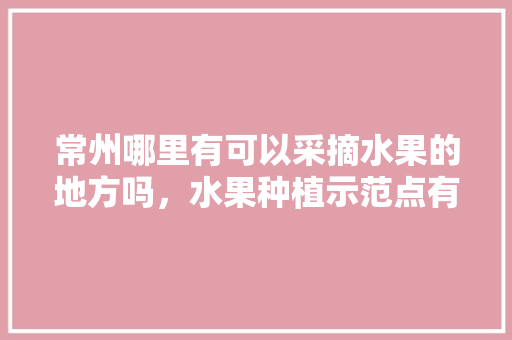 常州哪里有可以采摘水果的地方吗，水果种植示范点有哪些。 常州哪里有可以采摘水果的地方吗，水果种植示范点有哪些。 蔬菜种植