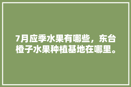 7月应季水果有哪些，东台橙子水果种植基地在哪里。 7月应季水果有哪些，东台橙子水果种植基地在哪里。 水果种植