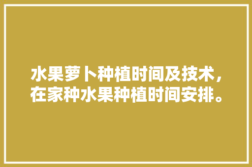 水果萝卜种植时间及技术，在家种水果种植时间安排。 水果萝卜种植时间及技术，在家种水果种植时间安排。 畜牧养殖