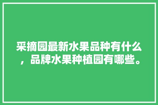 采摘园最新水果品种有什么，品牌水果种植园有哪些。 采摘园最新水果品种有什么，品牌水果种植园有哪些。 水果种植