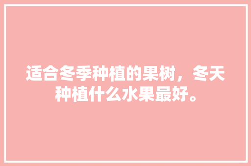 适合冬季种植的果树，冬天种植什么水果最好。 适合冬季种植的果树，冬天种植什么水果最好。 畜牧养殖