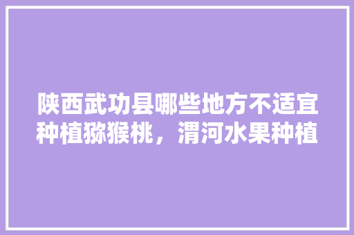 陕西武功县哪些地方不适宜种植猕猴桃，渭河水果种植时间表。 陕西武功县哪些地方不适宜种植猕猴桃，渭河水果种植时间表。 土壤施肥