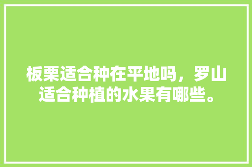 板栗适合种在平地吗，罗山适合种植的水果有哪些。 板栗适合种在平地吗，罗山适合种植的水果有哪些。 家禽养殖