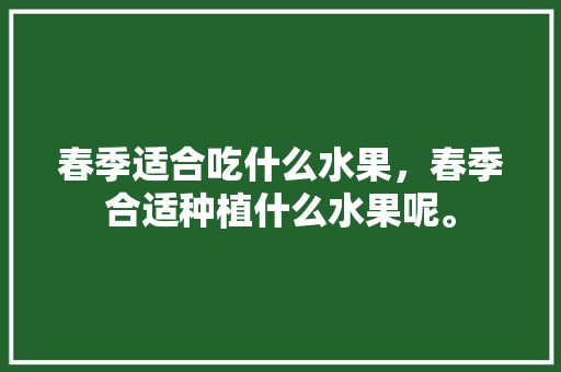 春季适合吃什么水果，春季合适种植什么水果呢。 春季适合吃什么水果，春季合适种植什么水果呢。 土壤施肥